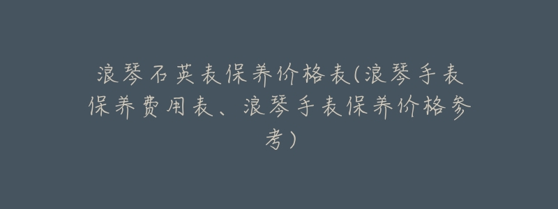浪琴石英表保养价格表(浪琴手表保养费用表、浪琴手表保养价格参考)-名表号 浪琴石英表保养价格表(浪琴手表保养费用表、浪琴手表保养价格参考)