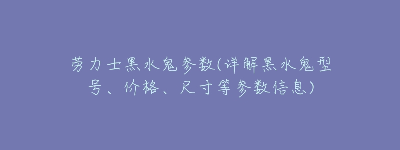 劳力士黑水鬼参数(详解黑水鬼型号、价格、尺寸等参数信息)-名表号 劳力士黑水鬼参数(详解黑水鬼型号、价格、尺寸等参数信息)
