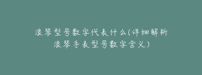 浪琴型号数字代表什么(详细解析浪琴手表型号数字含义)-名表号 浪琴型号数字代表什么(详细解析浪琴手表型号数字含义)