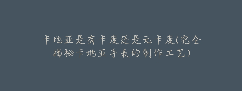 卡地亚是有卡度还是无卡度(完全揭秘卡地亚手表的制作工艺)-名表号 卡地亚是有卡度还是无卡度(完全揭秘卡地亚手表的制作工艺)