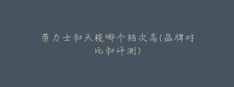 劳力士和天梭哪个档次高(品牌对比和评测)-名表号 劳力士和天梭哪个档次高(品牌对比和评测)