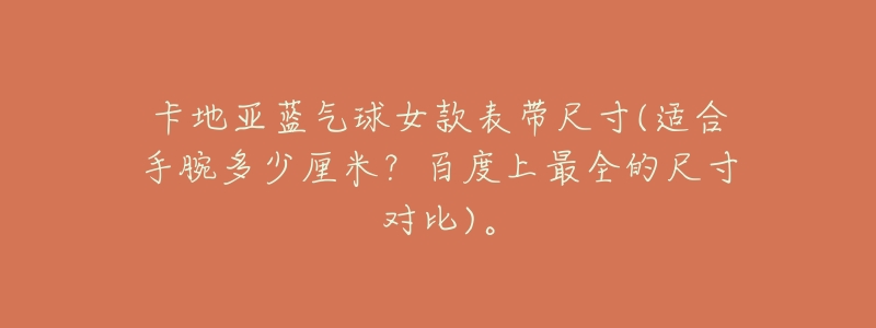 卡地亚蓝气球女款表带尺寸(适合手腕多少厘米?百度上最全的尺寸对比)。-名表号 卡地亚蓝气球女款表带尺寸(适合手腕多少厘米?百度上最全的尺寸对比)。