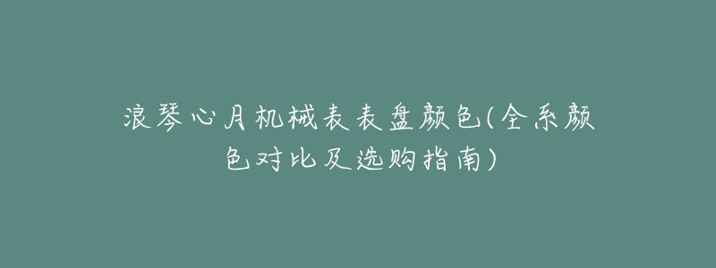 浪琴心月机械表表盘颜色(全系颜色对比及选购指南)-名表号 浪琴心月机械表表盘颜色(全系颜色对比及选购指南)