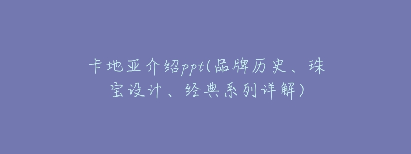 卡地亚介绍ppt(品牌历史、珠宝设计、经典系列详解)-名表号 卡地亚介绍ppt(品牌历史、珠宝设计、经典系列详解)