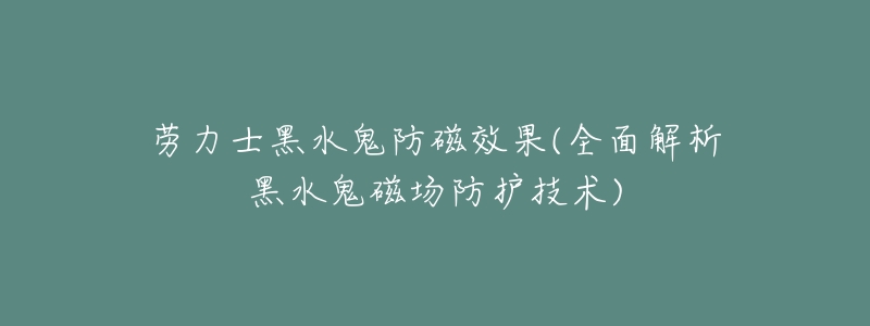 劳力士黑水鬼防磁效果(全面解析黑水鬼磁场防护技术)-名表号 劳力士黑水鬼防磁效果(全面解析黑水鬼磁场防护技术)
