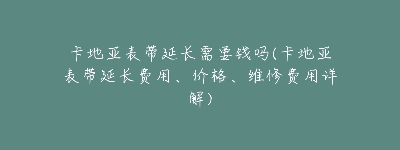 卡地亚表带延长需要钱吗(卡地亚表带延长费用、价格、维修费用详解)-名表号 卡地亚表带延长需要钱吗(卡地亚表带延长费用、价格、维修费用详解)