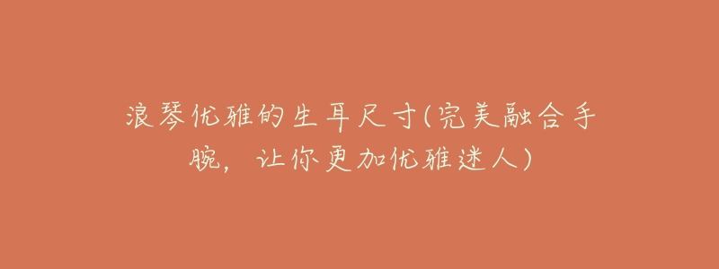 浪琴优雅的生耳尺寸(完美融合手腕,让你更加优雅迷人)-名表号 浪琴优雅的生耳尺寸(完美融合手腕,让你更加优雅迷人)