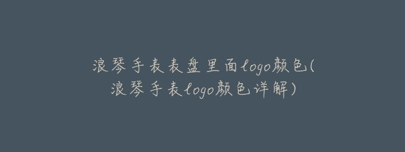 浪琴手表表盘里面logo颜色(浪琴手表logo颜色详解)-名表号 浪琴手表表盘里面logo颜色(浪琴手表logo颜色详解)