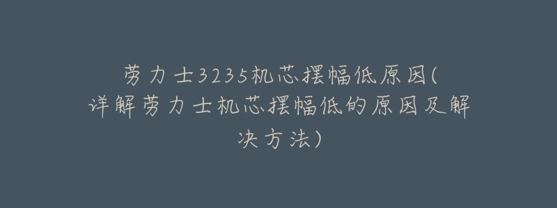 劳力士3235机芯摆幅低原因(详解劳力士机芯摆幅低的原因及解决方法)-名表号 劳力士3235机芯摆幅低原因(详解劳力士机芯摆幅低的原因及解决方法)