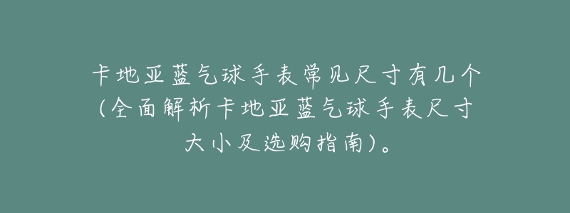 卡地亚蓝气球手表常见尺寸有几个(全面解析卡地亚蓝气球手表尺寸大小及选购指南)。-名表号 卡地亚蓝气球手表常见尺寸有几个(全面解析卡地亚蓝气球手表尺寸大小及选购指南)。