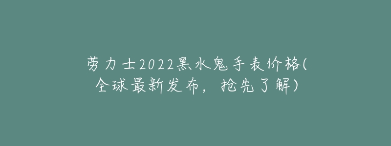 劳力士2022黑水鬼手表价格(全球最新发布,抢先了解)-名表号 劳力士2022黑水鬼手表价格(全球最新发布,抢先了解)