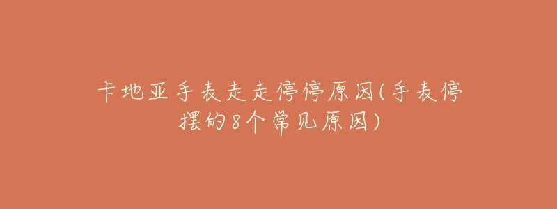 卡地亚手表走走停停原因(手表停摆的8个常见原因)-名表号 卡地亚手表走走停停原因(手表停摆的8个常见原因)