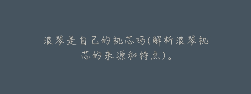 浪琴是自己的机芯吗(解析浪琴机芯的来源和特点)。-名表号 浪琴是自己的机芯吗(解析浪琴机芯的来源和特点)。
