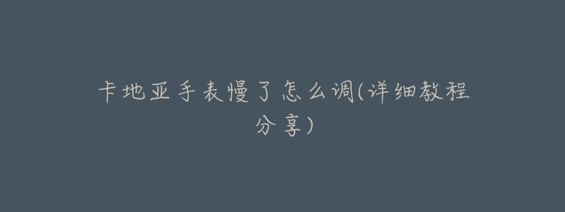 卡地亚手表慢了怎么调(详细教程分享)-名表号 卡地亚手表慢了怎么调(详细教程分享)