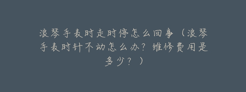 浪琴手表时走时停怎么回事(浪琴手表时针不动怎么办?维修费用是多少?)-名表号 浪琴手表时走时停怎么回事(浪琴手表时针不动怎么办?维修费用是多少?)