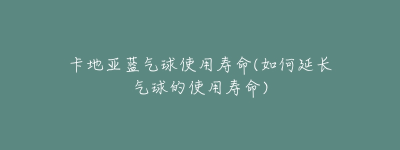 卡地亚蓝气球使用寿命(如何延长气球的使用寿命)-名表号 卡地亚蓝气球使用寿命(如何延长气球的使用寿命)