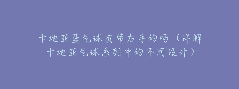 卡地亚蓝气球有带右手的吗(详解卡地亚气球系列中的不同设计)-名表号 卡地亚蓝气球有带右手的吗(详解卡地亚气球系列中的不同设计)