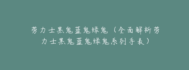 劳力士黑鬼蓝鬼绿鬼（全面解析劳力士黑鬼蓝鬼绿鬼系列手表）
