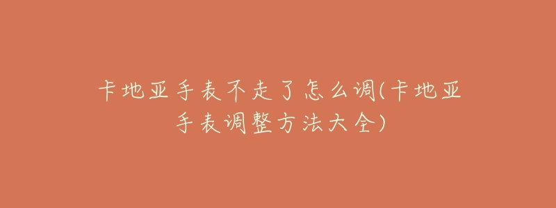 卡地亚手表不走了怎么调(卡地亚手表调整方法大全)-名表号 卡地亚手表不走了怎么调(卡地亚手表调整方法大全)