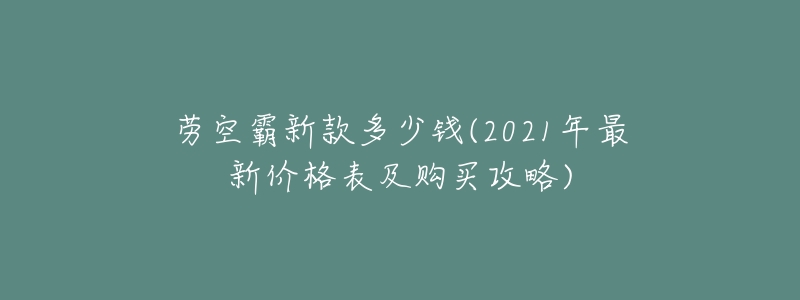 劳空霸新款多少钱(2021年最新价格表及购买攻略)-名表号 劳空霸新款多少钱(2021年最新价格表及购买攻略)