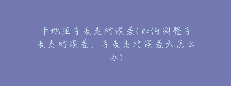 卡地亚手表走时误差(如何调整手表走时误差、手表走时误差大怎么办)-名表号 卡地亚手表走时误差(如何调整手表走时误差、手表走时误差大怎么办)