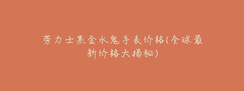 劳力士黑金水鬼手表价格(全球最新价格大揭秘)-名表号 劳力士黑金水鬼手表价格(全球最新价格大揭秘)
