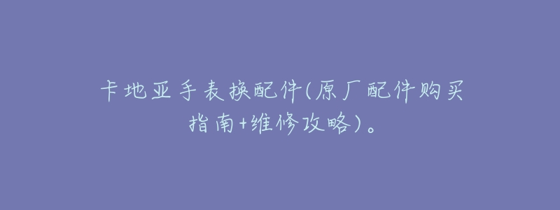 卡地亚手表换配件(原厂配件购买指南+维修攻略)。-名表号 卡地亚手表换配件(原厂配件购买指南+维修攻略)。