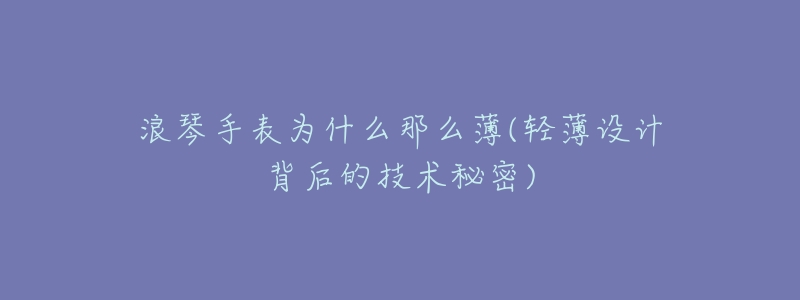 浪琴手表为什么那么薄(轻薄设计背后的技术秘密)-名表号 浪琴手表为什么那么薄(轻薄设计背后的技术秘密)