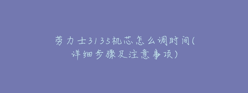 劳力士3135机芯怎么调时间(详细步骤及注意事项)-名表号 劳力士3135机芯怎么调时间(详细步骤及注意事项)