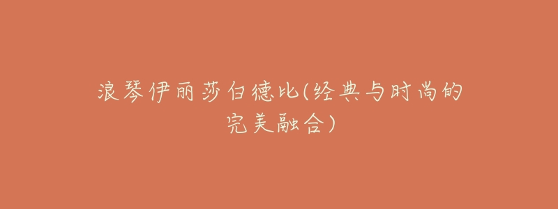 浪琴伊丽莎白德比(经典与时尚的完美融合)-名表号 浪琴伊丽莎白德比(经典与时尚的完美融合)