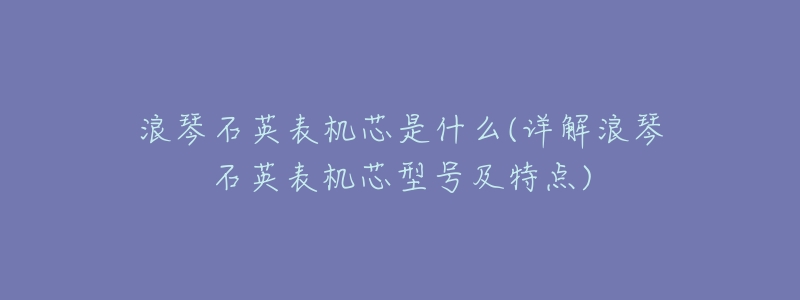 浪琴石英表机芯是什么(详解浪琴石英表机芯型号及特点)-名表号 浪琴石英表机芯是什么(详解浪琴石英表机芯型号及特点)