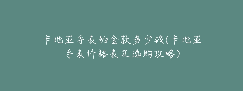 卡地亚手表铂金款多少钱(卡地亚手表价格表及选购攻略)-名表号 卡地亚手表铂金款多少钱(卡地亚手表价格表及选购攻略)