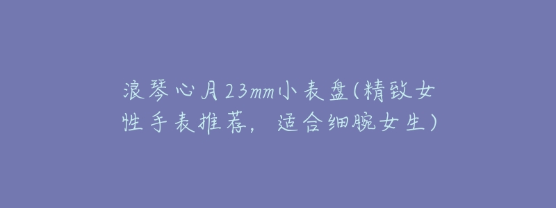 浪琴心月23mm小表盘(精致女性手表推荐，适合细腕女生)
