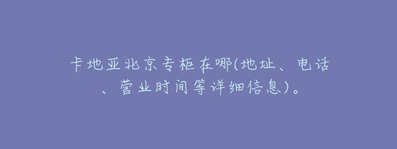 卡地亚北京专柜在哪(地址、电话、营业时间等详细信息)。-名表号 卡地亚北京专柜在哪(地址、电话、营业时间等详细信息)。