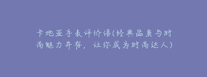 卡地亚手表评价语(经典品质与时尚魅力并存,让你成为时尚达人)-名表号 卡地亚手表评价语(经典品质与时尚魅力并存,让你成为时尚达人)