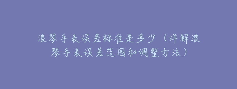 浪琴手表误差标准是多少(详解浪琴手表误差范围和调整方法)-名表号 浪琴手表误差标准是多少(详解浪琴手表误差范围和调整方法)