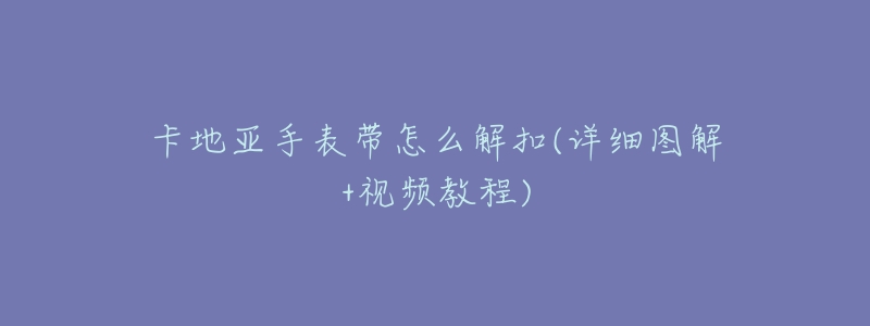 卡地亚手表带怎么解扣(详细图解+视频教程)-名表号 卡地亚手表带怎么解扣(详细图解+视频教程)