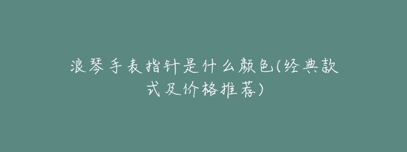 浪琴手表指针是什么颜色(经典款式及价格推荐)-名表号 浪琴手表指针是什么颜色(经典款式及价格推荐)