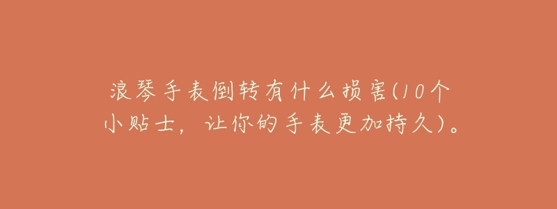 浪琴手表倒转有什么损害(10个小贴士,让你的手表更加持久)。-名表号 浪琴手表倒转有什么损害(10个小贴士,让你的手表更加持久)。