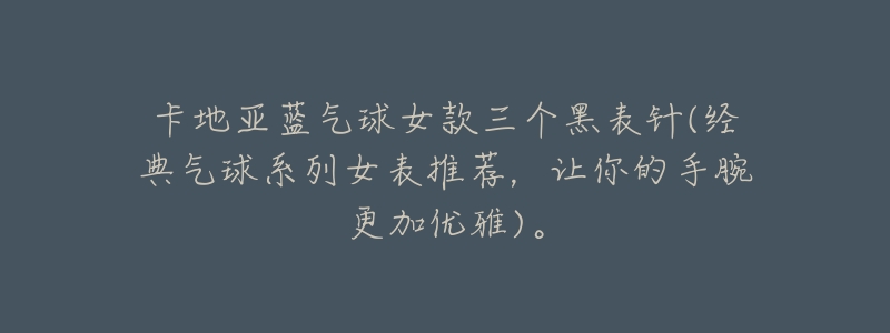 卡地亚蓝气球女款三个黑表针(经典气球系列女表推荐,让你的手腕更加优雅)。-名表号 卡地亚蓝气球女款三个黑表针(经典气球系列女表推荐,让你的手腕更加优雅)。