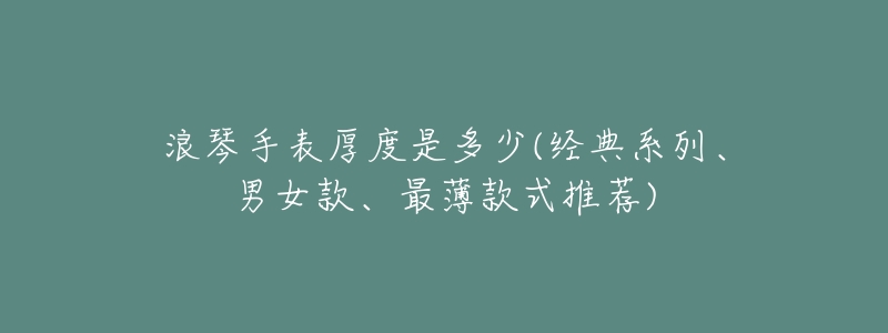 浪琴手表厚度是多少(经典系列、男女款、最薄款式推荐)-名表号 浪琴手表厚度是多少(经典系列、男女款、最薄款式推荐)