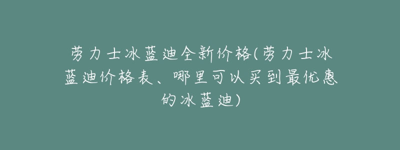 劳力士冰蓝迪全新价格(劳力士冰蓝迪价格表、哪里可以买到最优惠的冰蓝迪)-名表号 劳力士冰蓝迪全新价格(劳力士冰蓝迪价格表、哪里可以买到最优惠的冰蓝迪)
