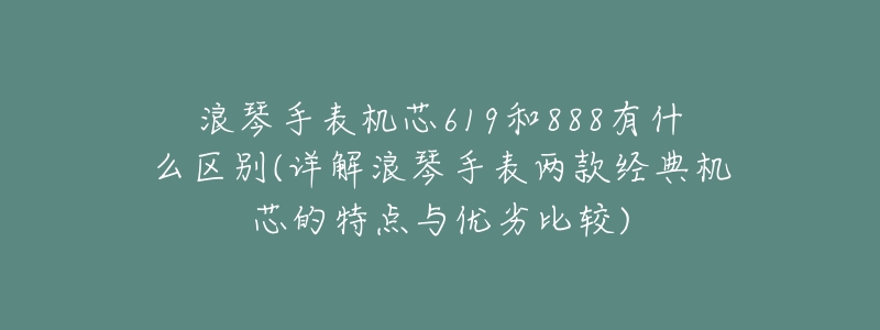 浪琴手表机芯619和888有什么区别(详解浪琴手表两款经典机芯的特点与优劣比较)-名表号 浪琴手表机芯619和888有什么区别(详解浪琴手表两款经典机芯的特点与优劣比较)