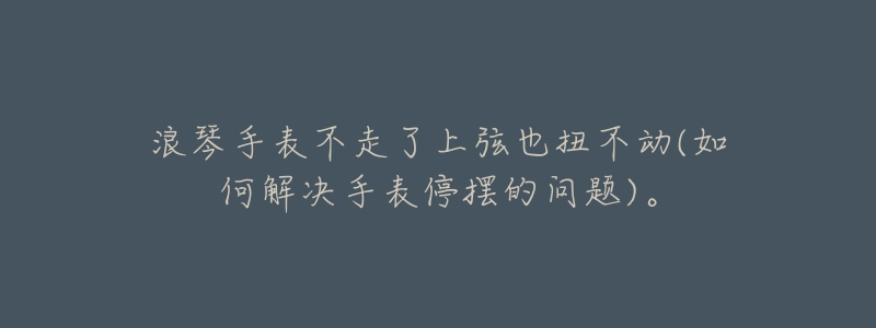 浪琴手表不走了上弦也扭不动(如何解决手表停摆的问题)。