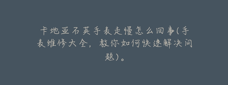 卡地亚石英手表走慢怎么回事(手表维修大全,教你如何快速解决问题)。-名表号 卡地亚石英手表走慢怎么回事(手表维修大全,教你如何快速解决问题)。