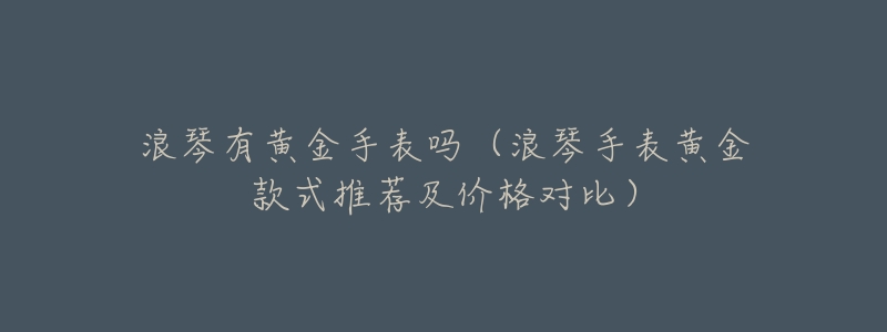 浪琴有黄金手表吗(浪琴手表黄金款式推荐及价格对比)-名表号 浪琴有黄金手表吗(浪琴手表黄金款式推荐及价格对比)