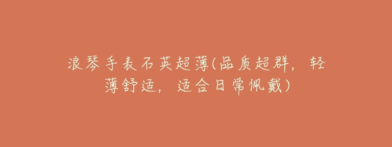 浪琴手表石英超薄(品质超群,轻薄舒适,适合日常佩戴)-名表号 浪琴手表石英超薄(品质超群,轻薄舒适,适合日常佩戴)