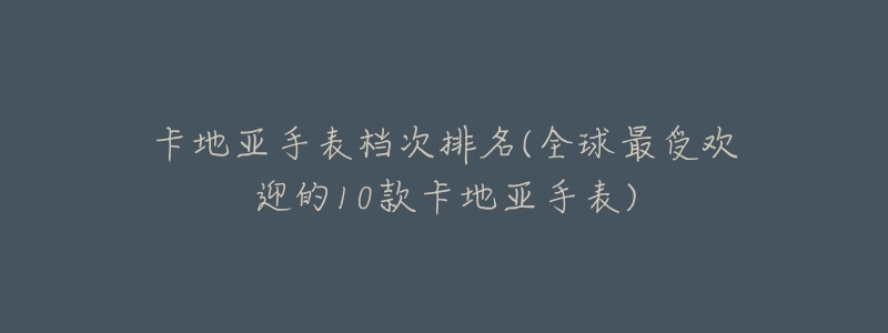 卡地亚手表档次排名(全球最受欢迎的10款卡地亚手表)