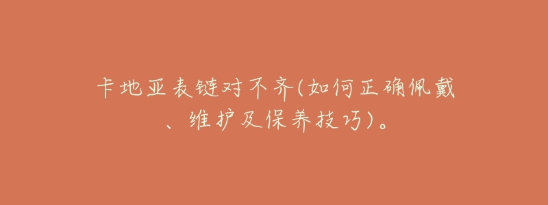 卡地亚表链对不齐(如何正确佩戴、维护及保养技巧)。-名表号 卡地亚表链对不齐(如何正确佩戴、维护及保养技巧)。