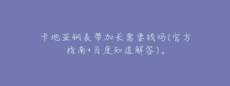 卡地亚钢表带加长需要钱吗(官方指南+百度知道解答)。-名表号 卡地亚钢表带加长需要钱吗(官方指南+百度知道解答)。